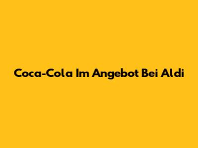 Coca-Cola Im Angebot Bei Aldi