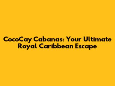 CocoCay Cabanas: Your Ultimate Royal Caribbean Escape