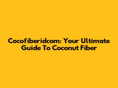 Cocofiberidcom: Your Ultimate Guide To Coconut Fiber