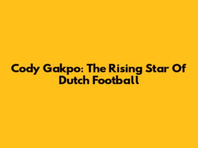 Cody Gakpo: The Rising Star Of Dutch Football