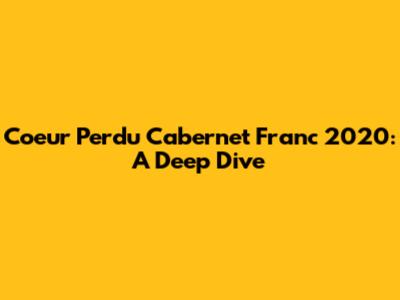 Coeur Perdu Cabernet Franc 2020: A Deep Dive
