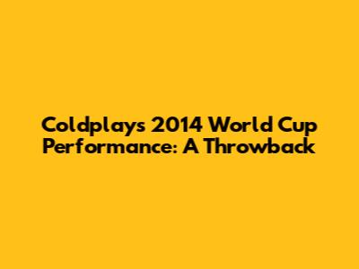Coldplay's 2014 World Cup Performance: A Throwback