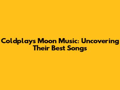 Coldplay's Moon Music: Uncovering Their Best Songs