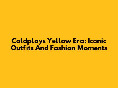Coldplay's Yellow Era: Iconic Outfits And Fashion Moments