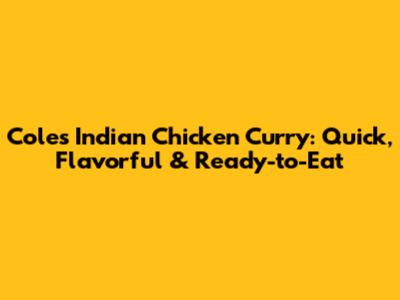 Coles Indian Chicken Curry: Quick, Flavorful & Ready-to-Eat