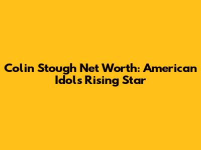 Colin Stough Net Worth: American Idol's Rising Star