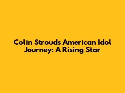 Colin Stroud's American Idol Journey: A Rising Star