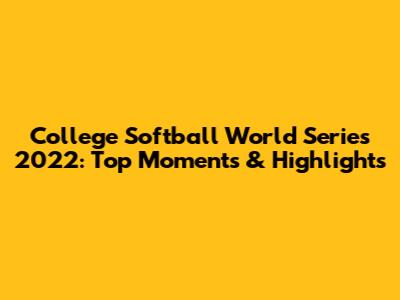 College Softball World Series 2022: Top Moments & Highlights
