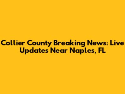 Collier County Breaking News: Live Updates Near Naples, FL
