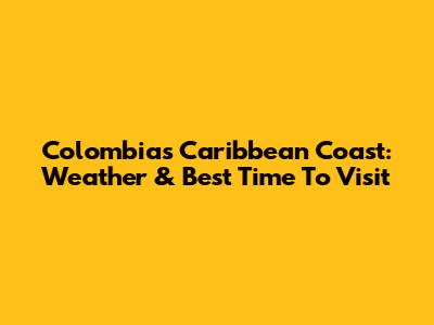 Colombia's Caribbean Coast: Weather & Best Time To Visit