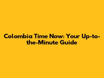 Colombia Time Now: Your Up-to-the-Minute Guide