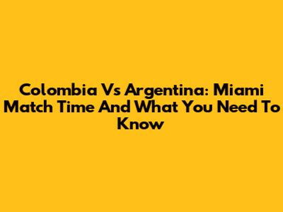 Colombia Vs Argentina: Miami Match Time And What You Need To Know