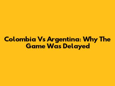 Colombia Vs Argentina: Why The Game Was Delayed