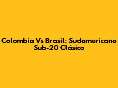 Colombia Vs Brasil: Sudamericano Sub-20 Clásico