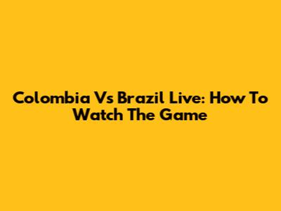 Colombia Vs Brazil Live: How To Watch The Game