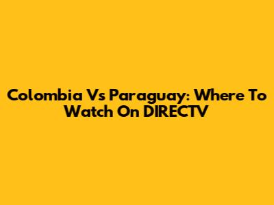 Colombia Vs Paraguay: Where To Watch On DIRECTV