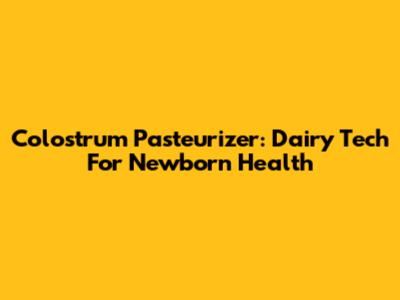 Colostrum Pasteurizer: Dairy Tech For Newborn Health