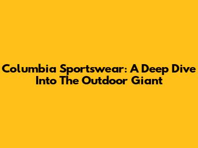 Columbia Sportswear: A Deep Dive Into The Outdoor Giant