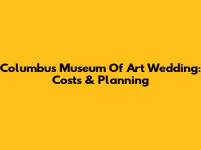 Columbus Museum Of Art Wedding: Costs & Planning