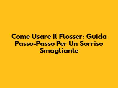 Come Usare Il Flosser: Guida Passo-Passo Per Un Sorriso Smagliante