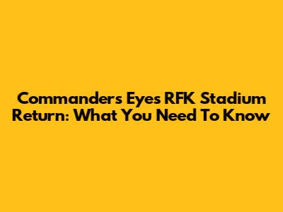 Commanders Eyes RFK Stadium Return: What You Need To Know