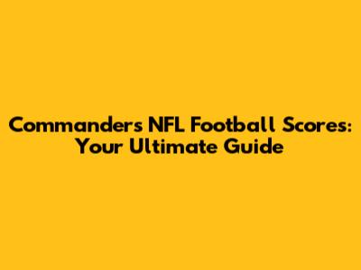 Commanders NFL Football Scores: Your Ultimate Guide