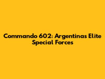Commando 602: Argentina's Elite Special Forces