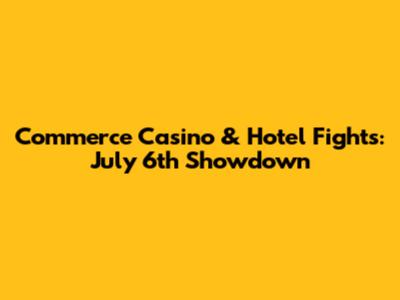 Commerce Casino & Hotel Fights: July 6th Showdown