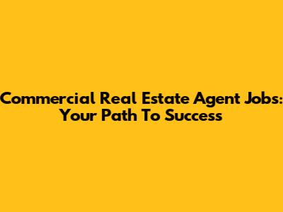 Commercial Real Estate Agent Jobs: Your Path To Success
