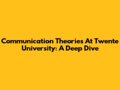 Communication Theories At Twente University: A Deep Dive