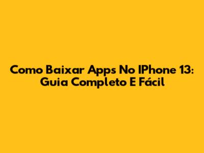 Como Baixar Apps No IPhone 13: Guia Completo E Fácil