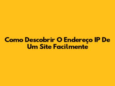 Como Descobrir O Endereço IP De Um Site Facilmente