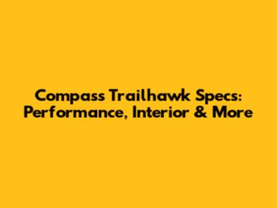 Compass Trailhawk Specs: Performance, Interior & More
