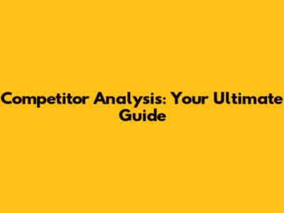 Competitor Analysis: Your Ultimate Guide