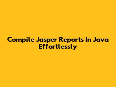 Compile Jasper Reports In Java Effortlessly