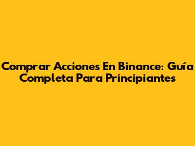 Comprar Acciones En Binance: Guía Completa Para Principiantes