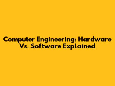 Computer Engineering: Hardware Vs. Software Explained