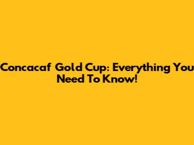 Concacaf Gold Cup: Everything You Need To Know!