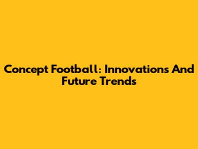 Concept Football: Innovations And Future Trends
