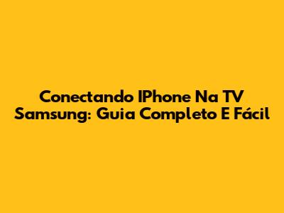 Conectando IPhone Na TV Samsung: Guia Completo E Fácil