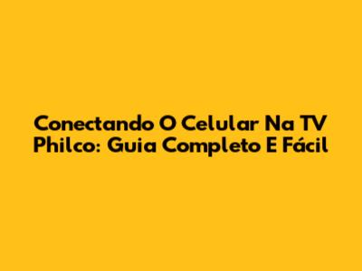 Conectando O Celular Na TV Philco: Guia Completo E Fácil