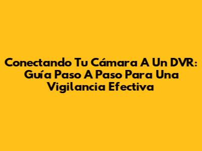 Conectando Tu Cámara A Un DVR: Guía Paso A Paso Para Una Vigilancia Efectiva