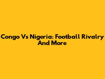Congo Vs Nigeria: Football Rivalry And More