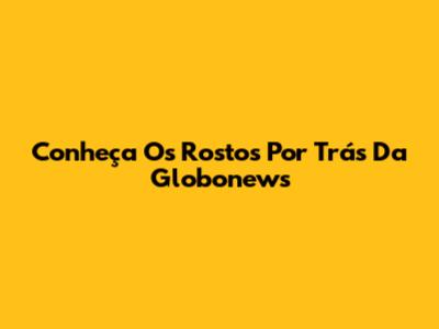 Conheça Os Rostos Por Trás Da Globonews