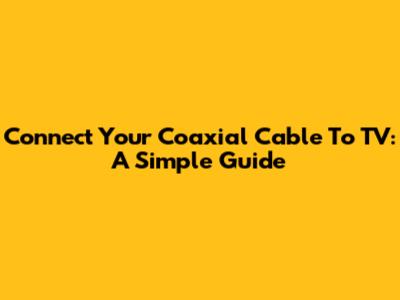 Connect Your Coaxial Cable To TV: A Simple Guide