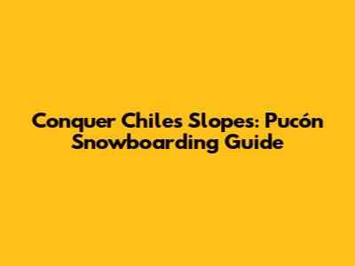 Conquer Chile's Slopes: Pucón Snowboarding Guide