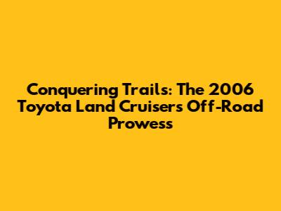 Conquering Trails: The 2006 Toyota Land Cruiser's Off-Road Prowess