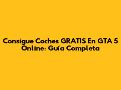 Consigue Coches GRATIS En GTA 5 Online: Guía Completa