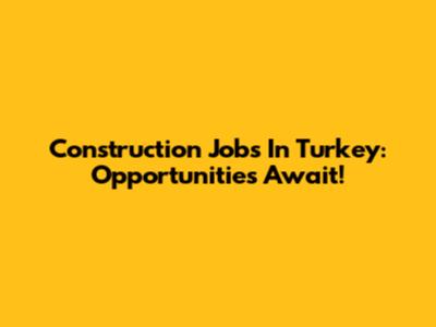 Construction Jobs In Turkey: Opportunities Await!