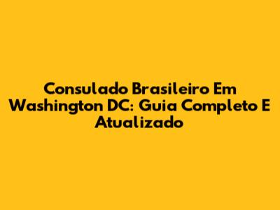 Consulado Brasileiro Em Washington DC: Guia Completo E Atualizado